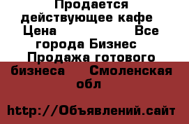 Продается действующее кафе › Цена ­ 18 000 000 - Все города Бизнес » Продажа готового бизнеса   . Смоленская обл.
